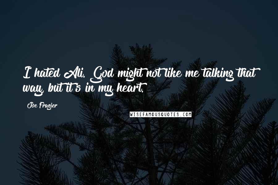 Joe Frazier Quotes: I hated Ali. God might not like me talking that way, but it's in my heart.