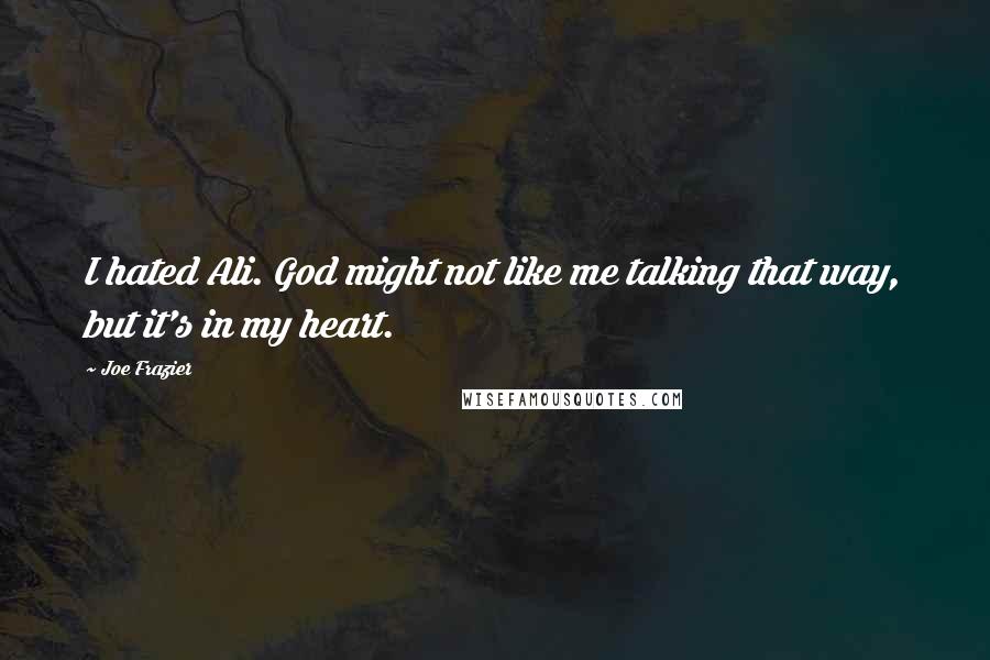Joe Frazier Quotes: I hated Ali. God might not like me talking that way, but it's in my heart.