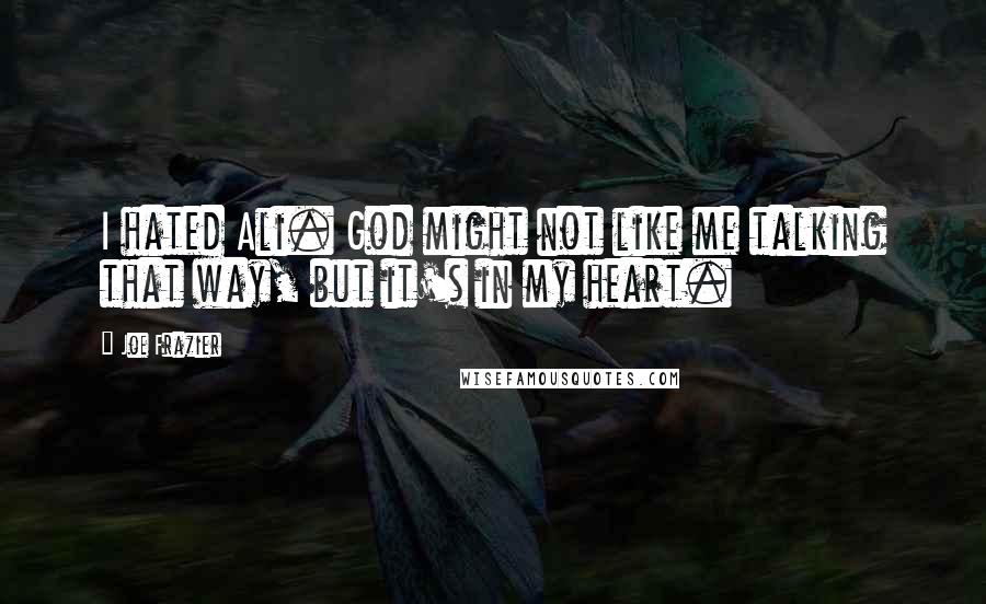 Joe Frazier Quotes: I hated Ali. God might not like me talking that way, but it's in my heart.