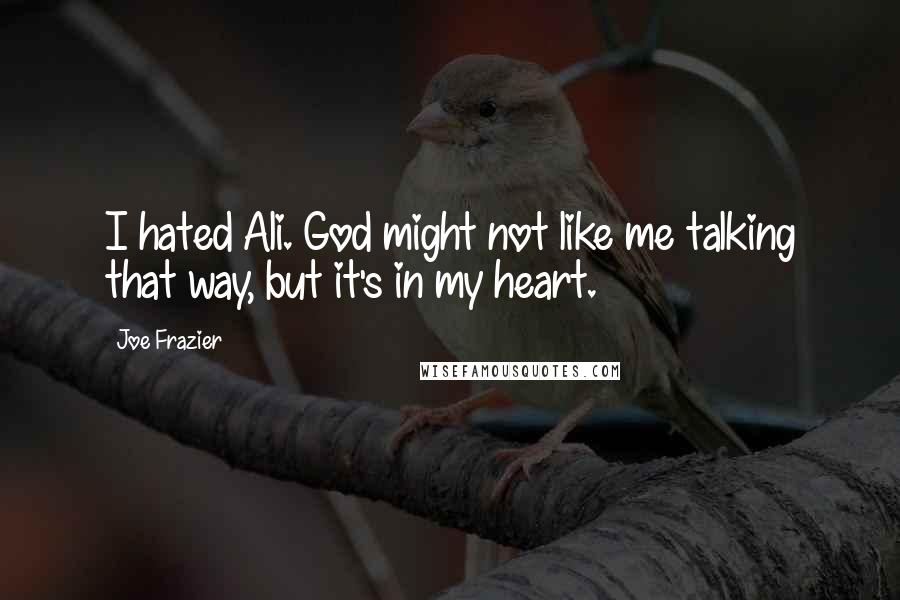 Joe Frazier Quotes: I hated Ali. God might not like me talking that way, but it's in my heart.