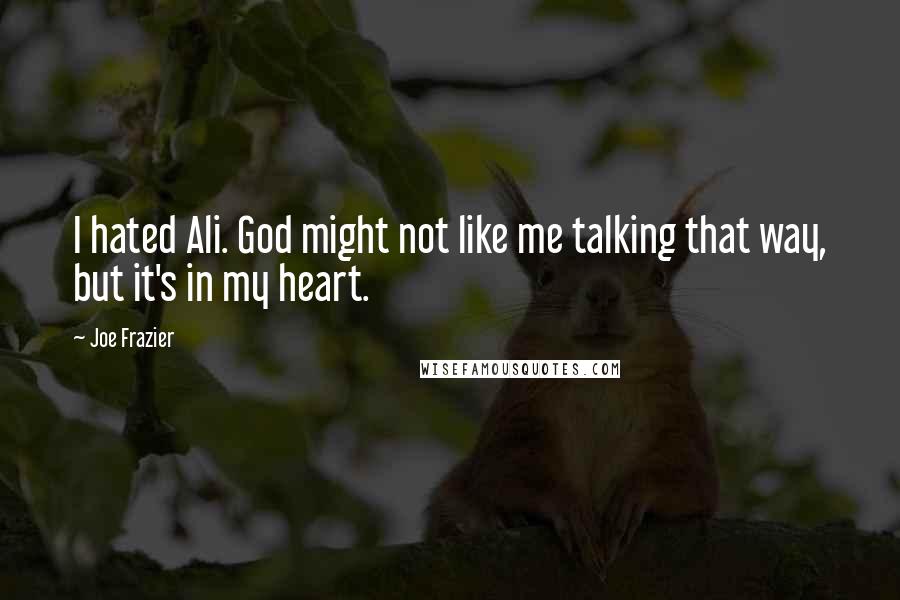 Joe Frazier Quotes: I hated Ali. God might not like me talking that way, but it's in my heart.