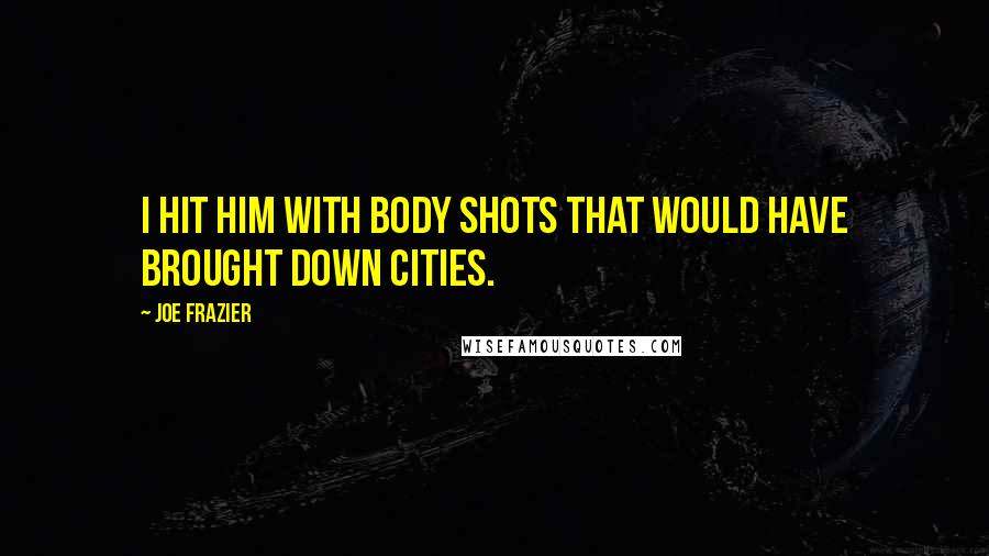 Joe Frazier Quotes: I hit him with body shots that would have brought down cities.