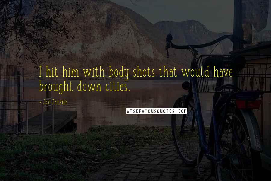 Joe Frazier Quotes: I hit him with body shots that would have brought down cities.