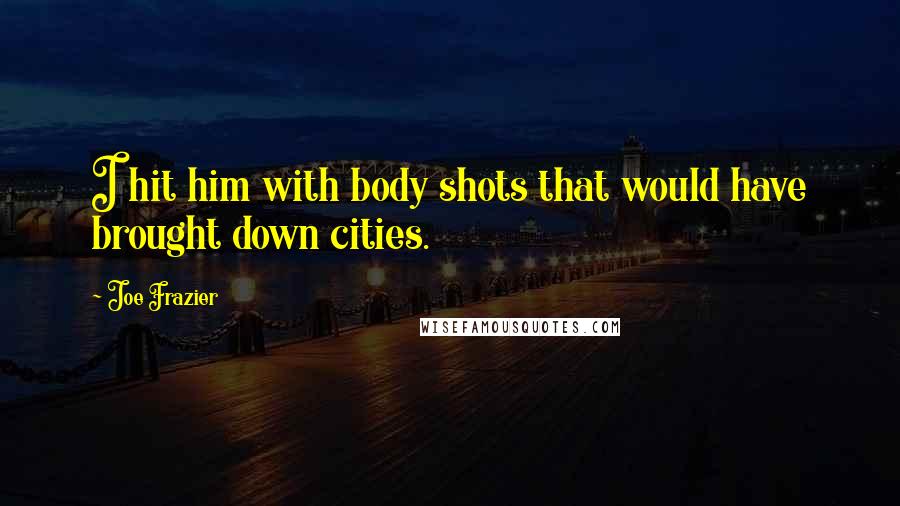 Joe Frazier Quotes: I hit him with body shots that would have brought down cities.