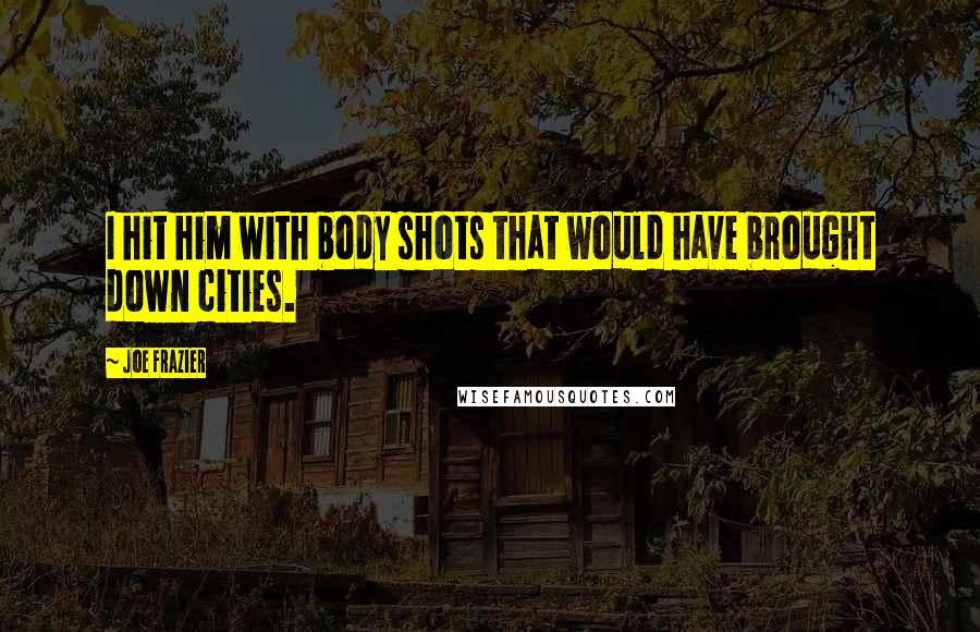 Joe Frazier Quotes: I hit him with body shots that would have brought down cities.