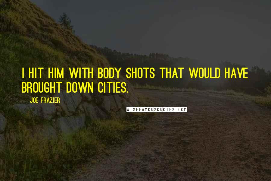 Joe Frazier Quotes: I hit him with body shots that would have brought down cities.