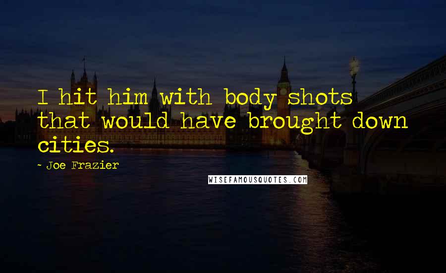 Joe Frazier Quotes: I hit him with body shots that would have brought down cities.