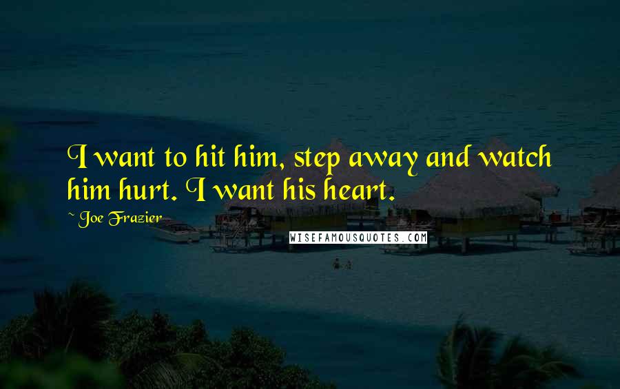 Joe Frazier Quotes: I want to hit him, step away and watch him hurt. I want his heart.