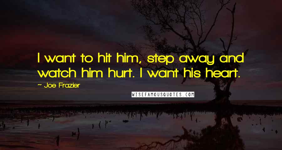 Joe Frazier Quotes: I want to hit him, step away and watch him hurt. I want his heart.
