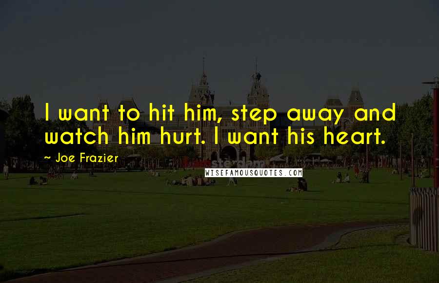 Joe Frazier Quotes: I want to hit him, step away and watch him hurt. I want his heart.