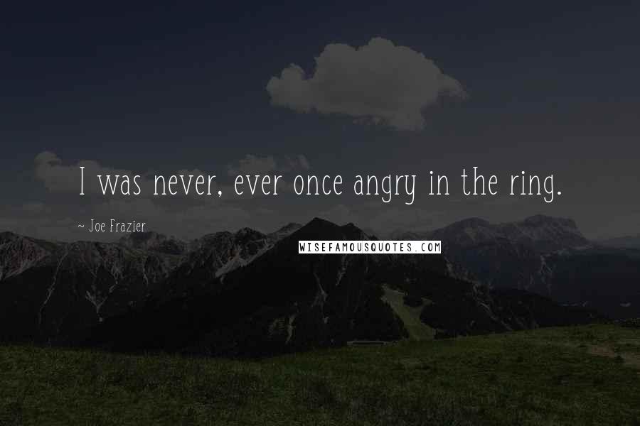 Joe Frazier Quotes: I was never, ever once angry in the ring.