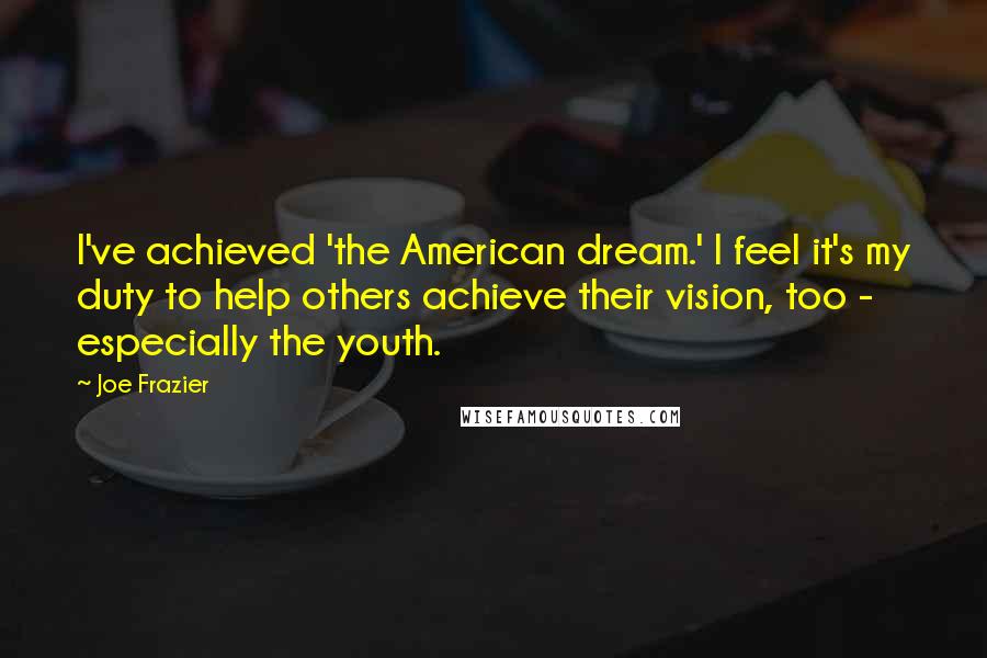 Joe Frazier Quotes: I've achieved 'the American dream.' I feel it's my duty to help others achieve their vision, too - especially the youth.