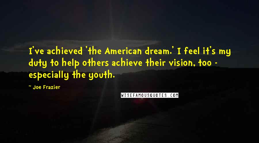 Joe Frazier Quotes: I've achieved 'the American dream.' I feel it's my duty to help others achieve their vision, too - especially the youth.