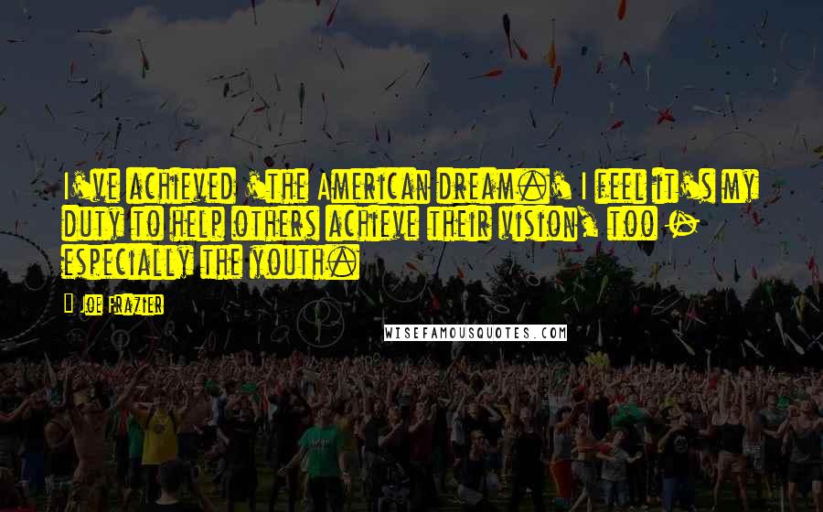 Joe Frazier Quotes: I've achieved 'the American dream.' I feel it's my duty to help others achieve their vision, too - especially the youth.