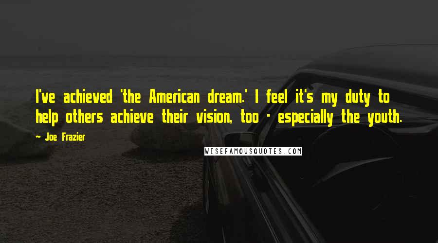 Joe Frazier Quotes: I've achieved 'the American dream.' I feel it's my duty to help others achieve their vision, too - especially the youth.