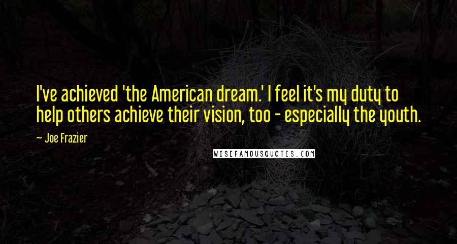 Joe Frazier Quotes: I've achieved 'the American dream.' I feel it's my duty to help others achieve their vision, too - especially the youth.