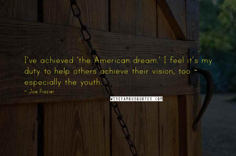 Joe Frazier Quotes: I've achieved 'the American dream.' I feel it's my duty to help others achieve their vision, too - especially the youth.