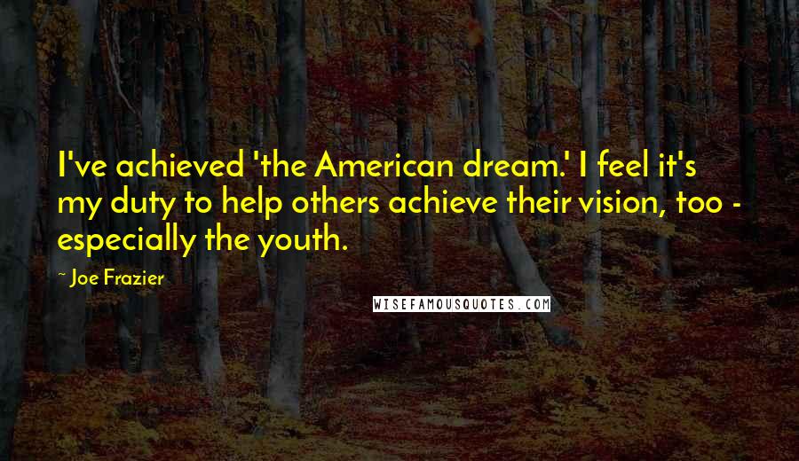 Joe Frazier Quotes: I've achieved 'the American dream.' I feel it's my duty to help others achieve their vision, too - especially the youth.