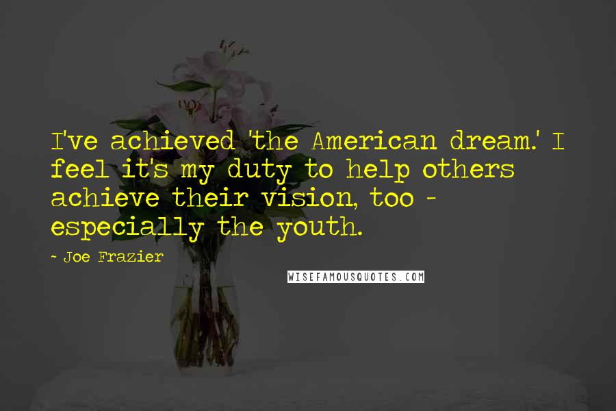 Joe Frazier Quotes: I've achieved 'the American dream.' I feel it's my duty to help others achieve their vision, too - especially the youth.