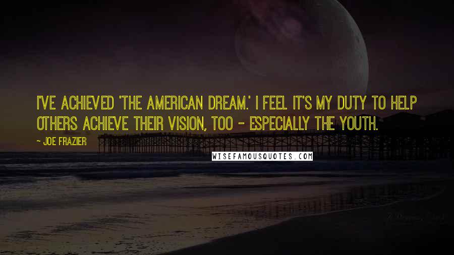 Joe Frazier Quotes: I've achieved 'the American dream.' I feel it's my duty to help others achieve their vision, too - especially the youth.
