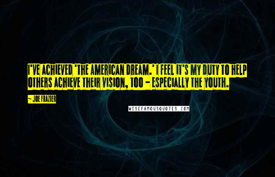 Joe Frazier Quotes: I've achieved 'the American dream.' I feel it's my duty to help others achieve their vision, too - especially the youth.