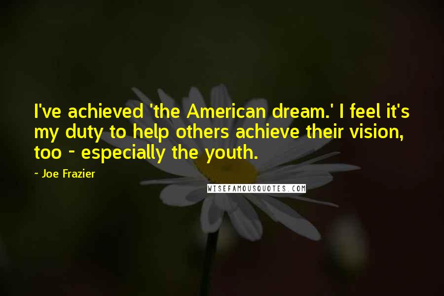 Joe Frazier Quotes: I've achieved 'the American dream.' I feel it's my duty to help others achieve their vision, too - especially the youth.