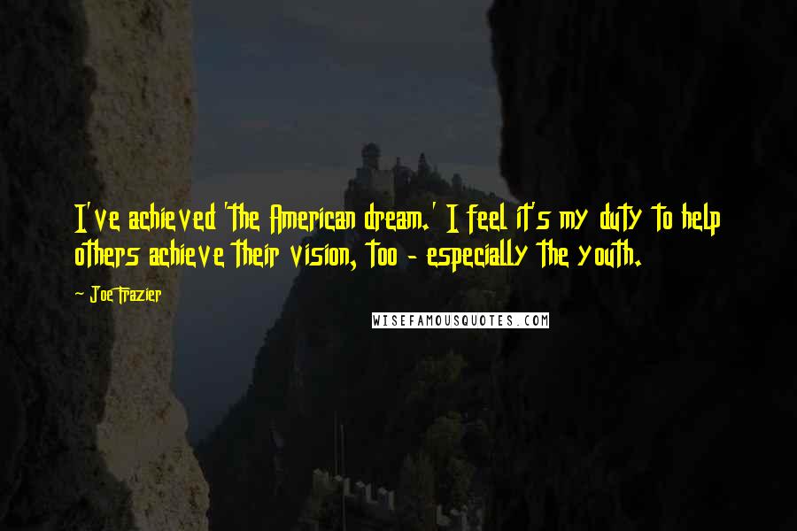 Joe Frazier Quotes: I've achieved 'the American dream.' I feel it's my duty to help others achieve their vision, too - especially the youth.