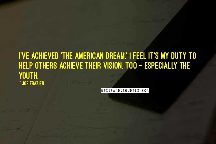 Joe Frazier Quotes: I've achieved 'the American dream.' I feel it's my duty to help others achieve their vision, too - especially the youth.