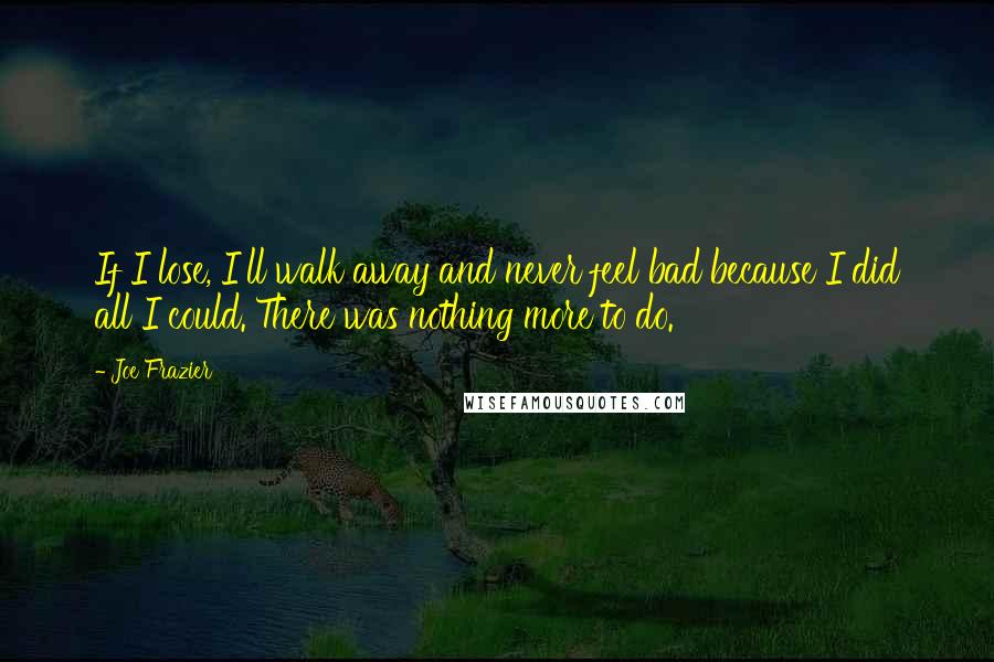 Joe Frazier Quotes: If I lose, I'll walk away and never feel bad because I did all I could. There was nothing more to do.