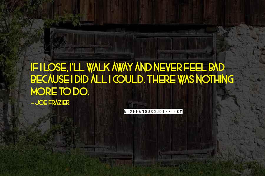 Joe Frazier Quotes: If I lose, I'll walk away and never feel bad because I did all I could. There was nothing more to do.