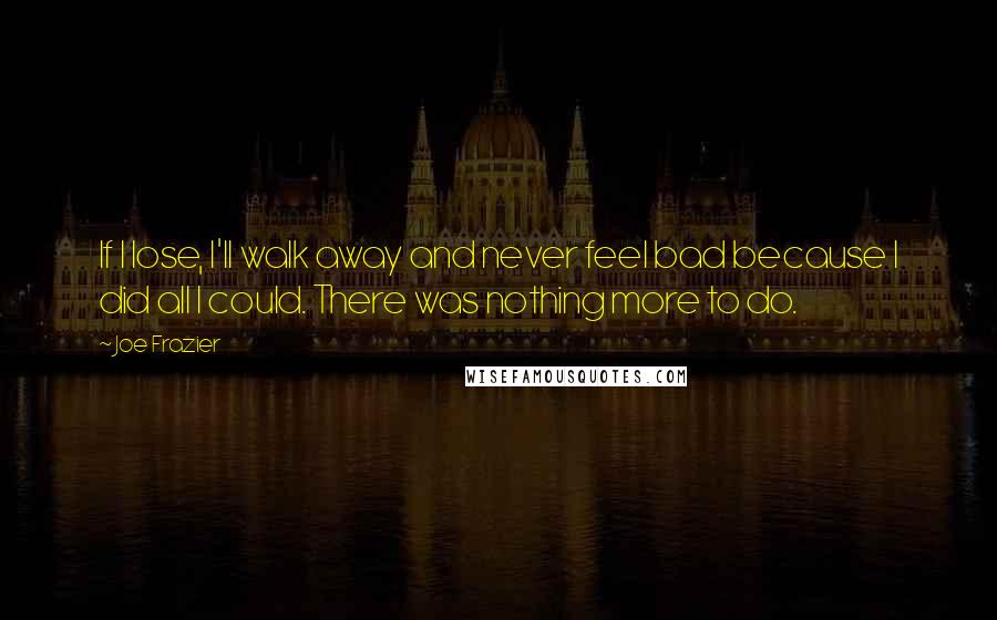 Joe Frazier Quotes: If I lose, I'll walk away and never feel bad because I did all I could. There was nothing more to do.