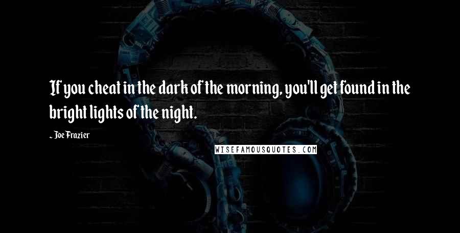 Joe Frazier Quotes: If you cheat in the dark of the morning, you'll get found in the bright lights of the night.