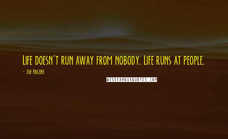 Joe Frazier Quotes: Life doesn't run away from nobody. Life runs at people.