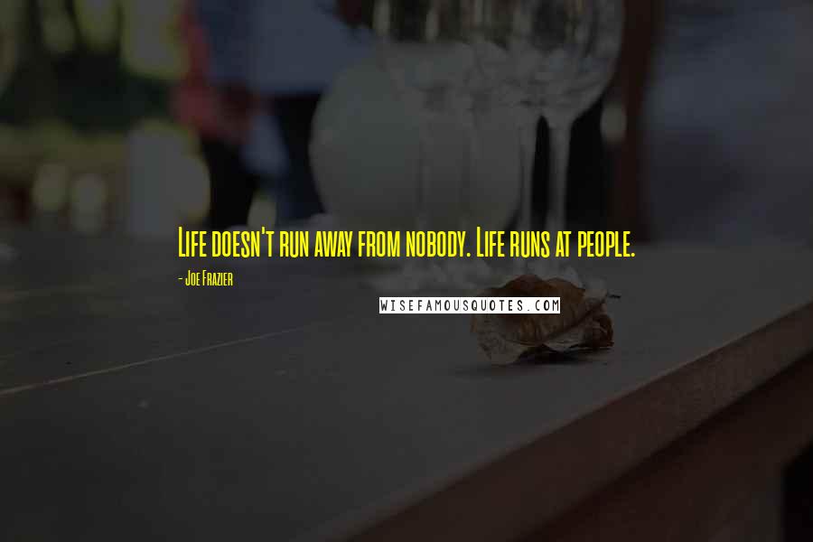 Joe Frazier Quotes: Life doesn't run away from nobody. Life runs at people.