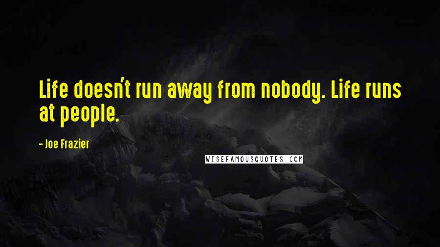Joe Frazier Quotes: Life doesn't run away from nobody. Life runs at people.