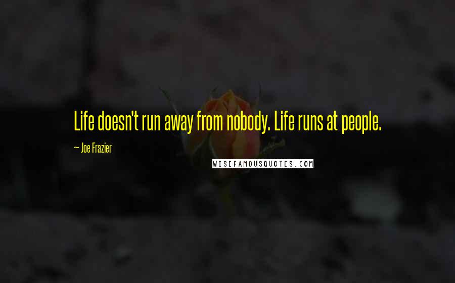 Joe Frazier Quotes: Life doesn't run away from nobody. Life runs at people.