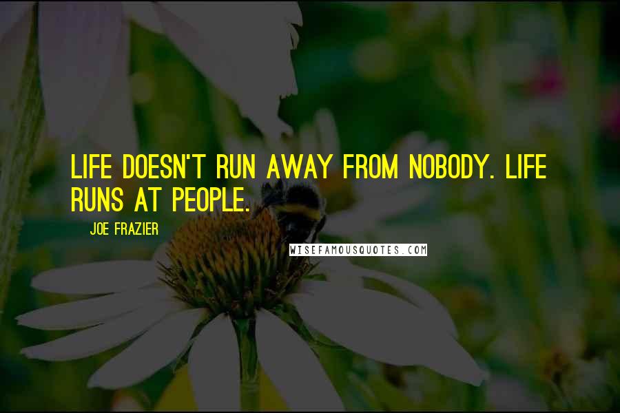 Joe Frazier Quotes: Life doesn't run away from nobody. Life runs at people.