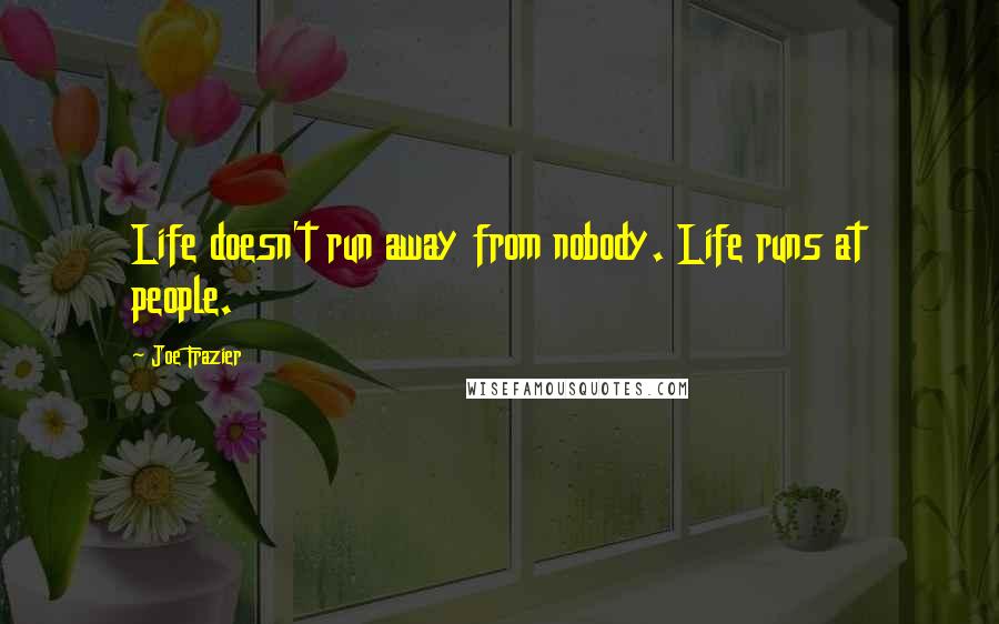 Joe Frazier Quotes: Life doesn't run away from nobody. Life runs at people.