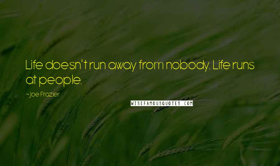 Joe Frazier Quotes: Life doesn't run away from nobody. Life runs at people.