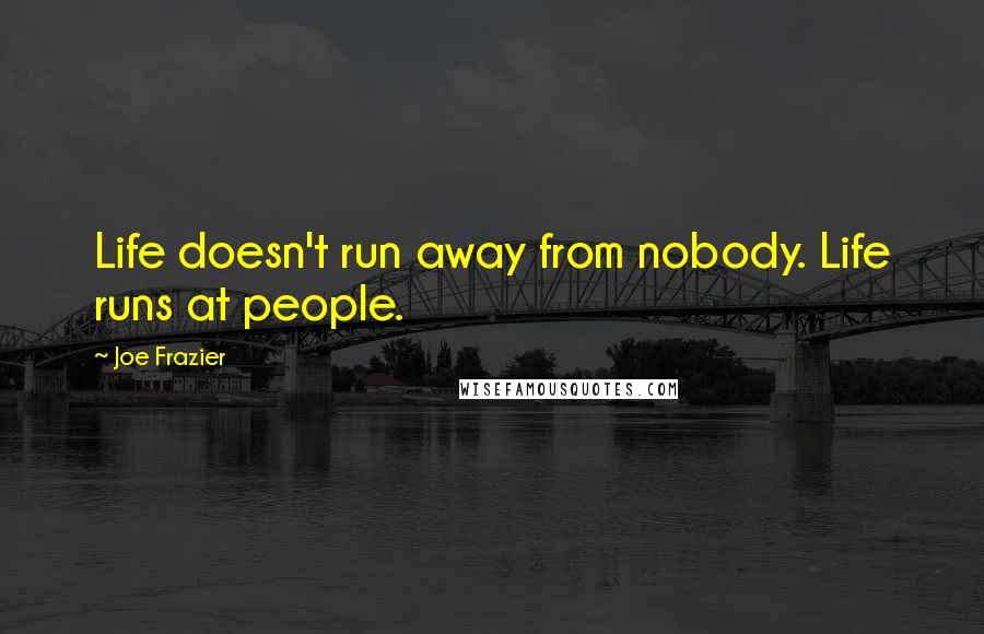 Joe Frazier Quotes: Life doesn't run away from nobody. Life runs at people.