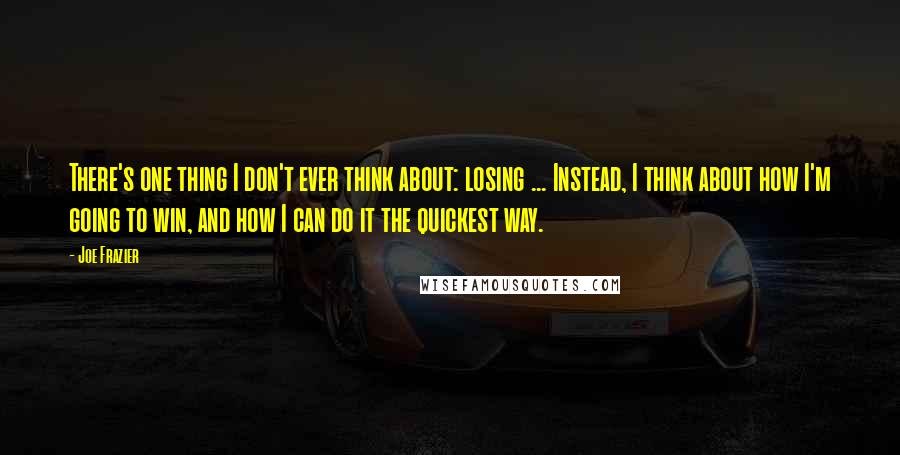 Joe Frazier Quotes: There's one thing I don't ever think about: losing ... Instead, I think about how I'm going to win, and how I can do it the quickest way.