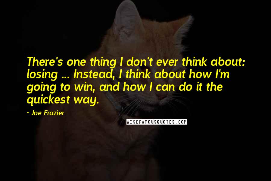 Joe Frazier Quotes: There's one thing I don't ever think about: losing ... Instead, I think about how I'm going to win, and how I can do it the quickest way.