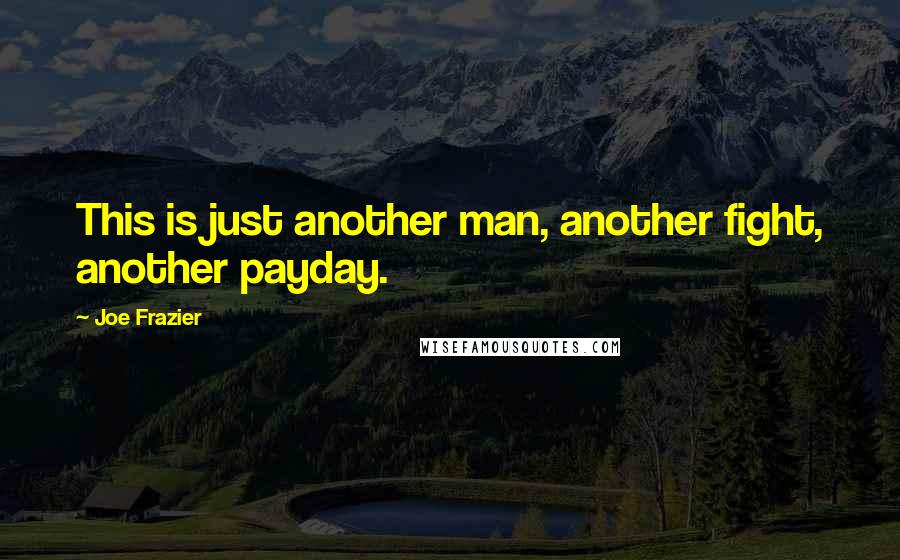 Joe Frazier Quotes: This is just another man, another fight, another payday.