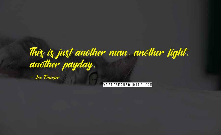 Joe Frazier Quotes: This is just another man, another fight, another payday.
