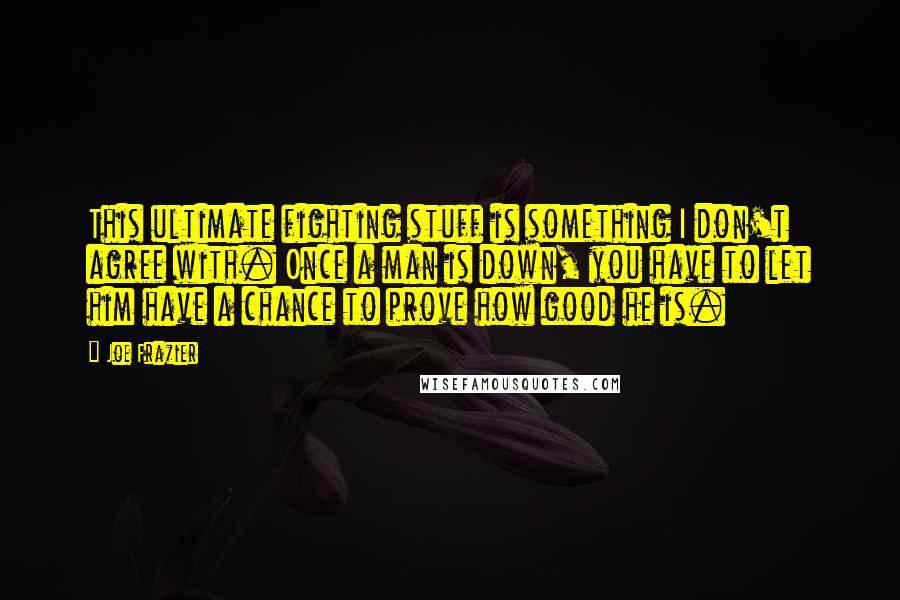 Joe Frazier Quotes: This ultimate fighting stuff is something I don't agree with. Once a man is down, you have to let him have a chance to prove how good he is.