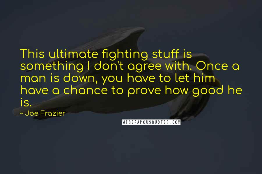 Joe Frazier Quotes: This ultimate fighting stuff is something I don't agree with. Once a man is down, you have to let him have a chance to prove how good he is.