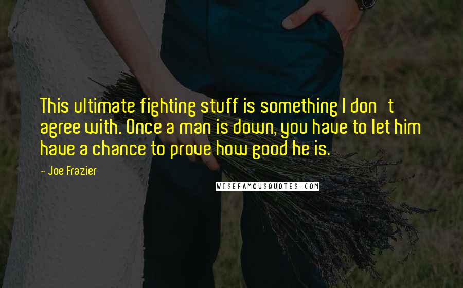 Joe Frazier Quotes: This ultimate fighting stuff is something I don't agree with. Once a man is down, you have to let him have a chance to prove how good he is.