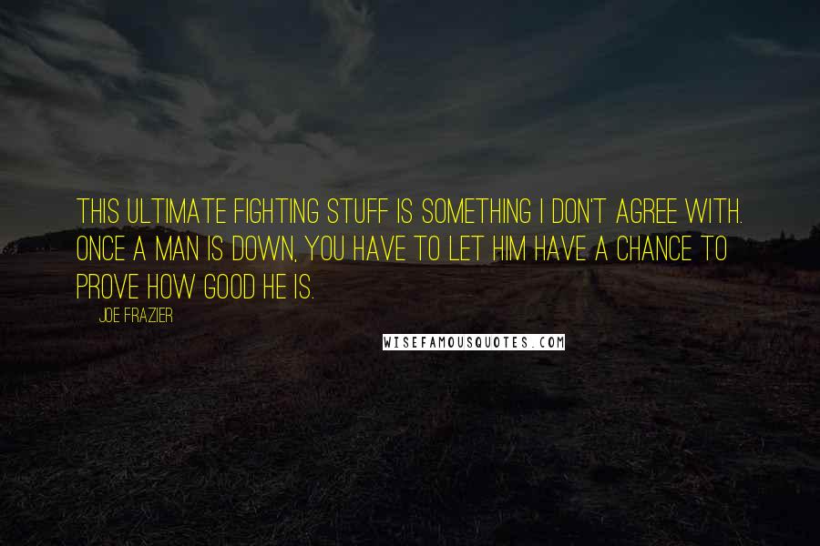 Joe Frazier Quotes: This ultimate fighting stuff is something I don't agree with. Once a man is down, you have to let him have a chance to prove how good he is.