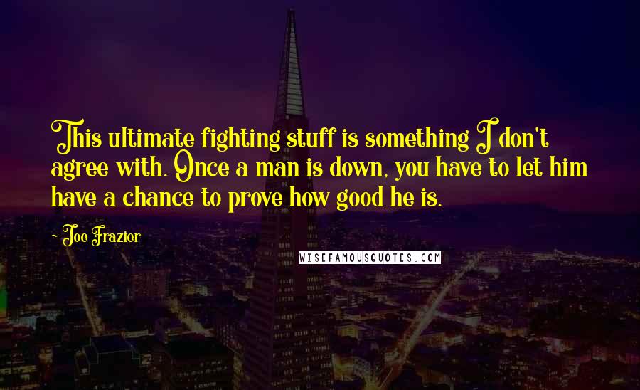 Joe Frazier Quotes: This ultimate fighting stuff is something I don't agree with. Once a man is down, you have to let him have a chance to prove how good he is.