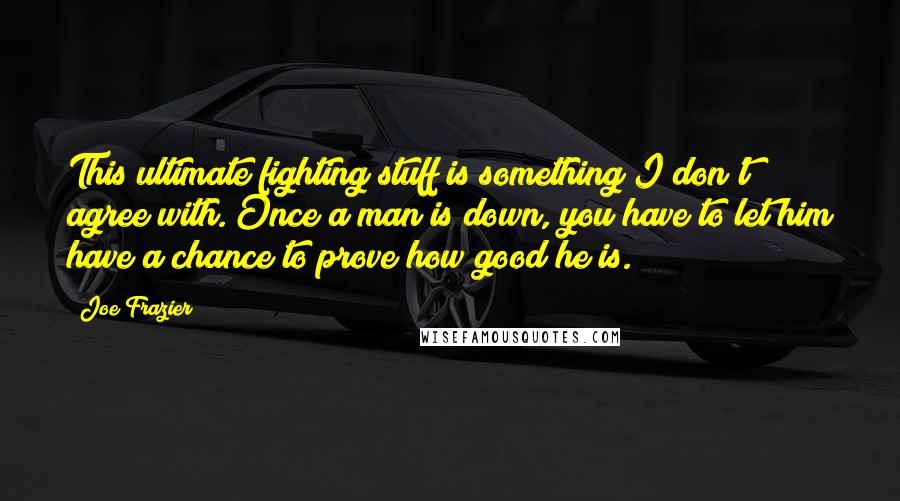 Joe Frazier Quotes: This ultimate fighting stuff is something I don't agree with. Once a man is down, you have to let him have a chance to prove how good he is.